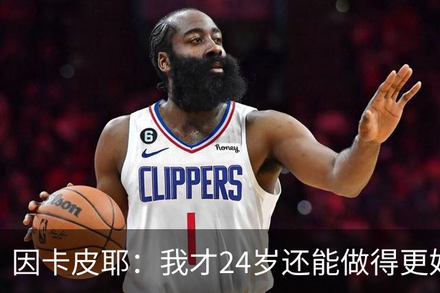 因卡皮耶：我才24岁还能做得更好，要在场上证明厄瓜多尔的强大